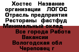 Хостес › Название организации ­ ЛОГОС › Отрасль предприятия ­ Рестораны, фастфуд › Минимальный оклад ­ 35 000 - Все города Работа » Вакансии   . Вологодская обл.,Череповец г.